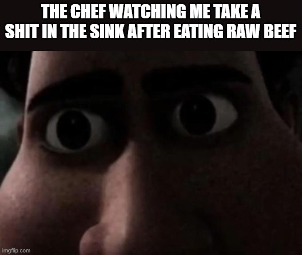 Titan stare | THE CHEF WATCHING ME TAKE A SHIT IN THE SINK AFTER EATING RAW BEEF | image tagged in titan stare | made w/ Imgflip meme maker
