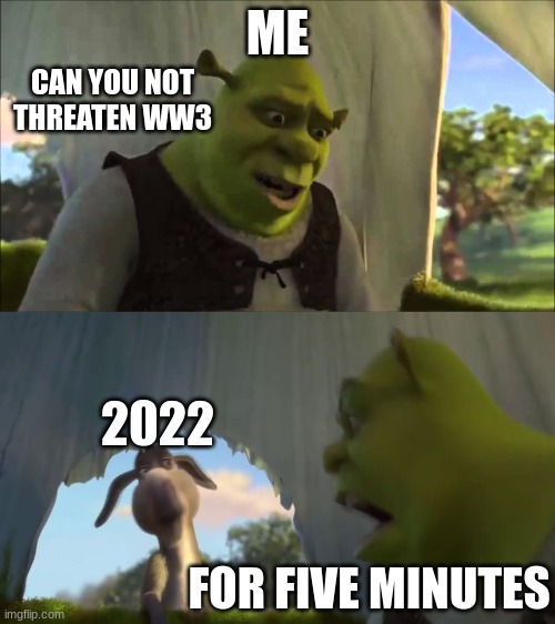 Like for real its only been 13 days into the new year.. | ME; CAN YOU NOT THREATEN WW3; 2022; FOR FIVE MINUTES | image tagged in shrek five minutes | made w/ Imgflip meme maker