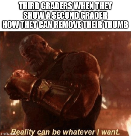 But how’d you put it back? | THIRD GRADERS WHEN THEY SHOW A SECOND GRADER HOW THEY CAN REMOVE THEIR THUMB | image tagged in reality can be whatever i want | made w/ Imgflip meme maker