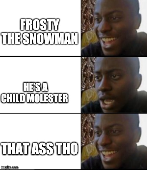 Oh yeah! Oh no... Oh yeah! | FROSTY THE SNOWMAN HE'S A CHILD MOLESTER THAT ASS THO | image tagged in oh yeah oh no oh yeah | made w/ Imgflip meme maker