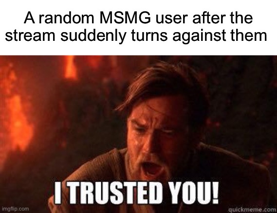 There’s always that one event that starts the chain | A random MSMG user after the stream suddenly turns against them | image tagged in i trusted you | made w/ Imgflip meme maker