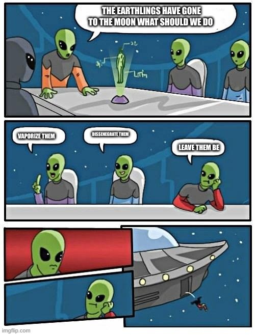 Alien meeting. | THE EARTHLINGS HAVE GONE TO THE MOON WHAT SHOULD WE DO; VAPORIZE THEM; DISSENEGRATE THEM; LEAVE THEM BE | image tagged in alien meeting | made w/ Imgflip meme maker