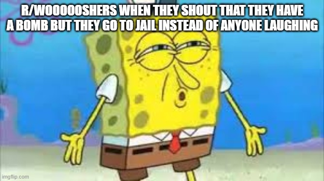 DISCUSTANG | R/WOOOOOSHERS WHEN THEY SHOUT THAT THEY HAVE A BOMB BUT THEY GO TO JAIL INSTEAD OF ANYONE LAUGHING | image tagged in discustang | made w/ Imgflip meme maker
