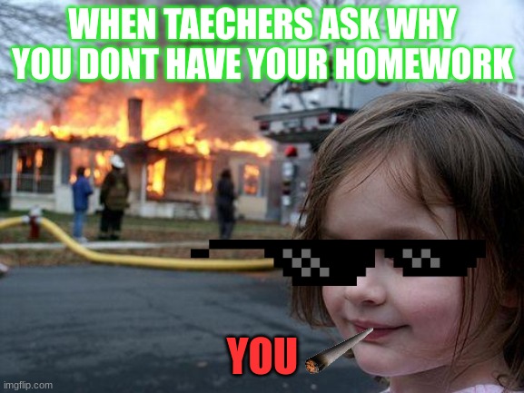 Disaster Girl Meme | WHEN TAECHERS ASK WHY YOU DONT HAVE YOUR HOMEWORK; YOU | image tagged in memes,disaster girl | made w/ Imgflip meme maker