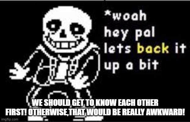 woah hey pal lets back it up a bit | WE SHOULD GET TO KNOW EACH OTHER FIRST! OTHERWISE,THAT WOULD BE REALLY AWKWARD! | image tagged in woah hey pal lets back it up a bit | made w/ Imgflip meme maker