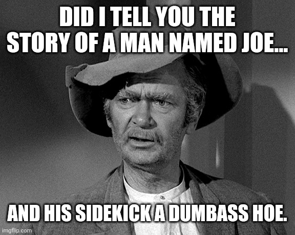 You know who they are. | DID I TELL YOU THE STORY OF A MAN NAMED JOE... AND HIS SIDEKICK A DUMBASS HOE. | image tagged in jed clampett | made w/ Imgflip meme maker