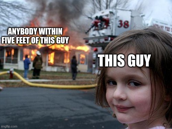 Disaster Girl Meme | ANYBODY WITHIN FIVE FEET OF THIS GUY THIS GUY | image tagged in memes,disaster girl | made w/ Imgflip meme maker