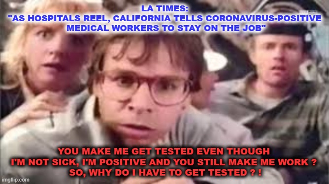 Red vs Blue | LA TIMES:
"AS HOSPITALS REEL, CALIFORNIA TELLS CORONAVIRUS-POSITIVE
 MEDICAL WORKERS TO STAY ON THE JOB"; YOU MAKE ME GET TESTED EVEN THOUGH 
I'M NOT SICK, I'M POSITIVE AND YOU STILL MAKE ME WORK ? 
SO, WHY DO I HAVE TO GET TESTED ? ! | image tagged in covid-19,testing,stupidity | made w/ Imgflip meme maker
