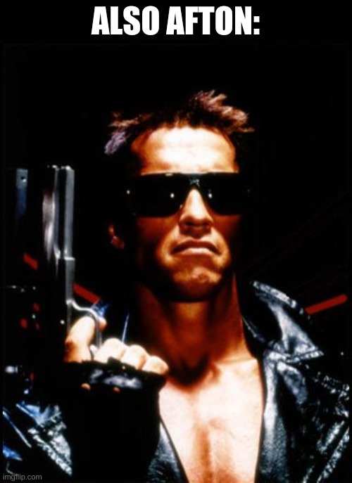 terminator arnold schwarzenegger | ALSO AFTON: | image tagged in terminator arnold schwarzenegger | made w/ Imgflip meme maker