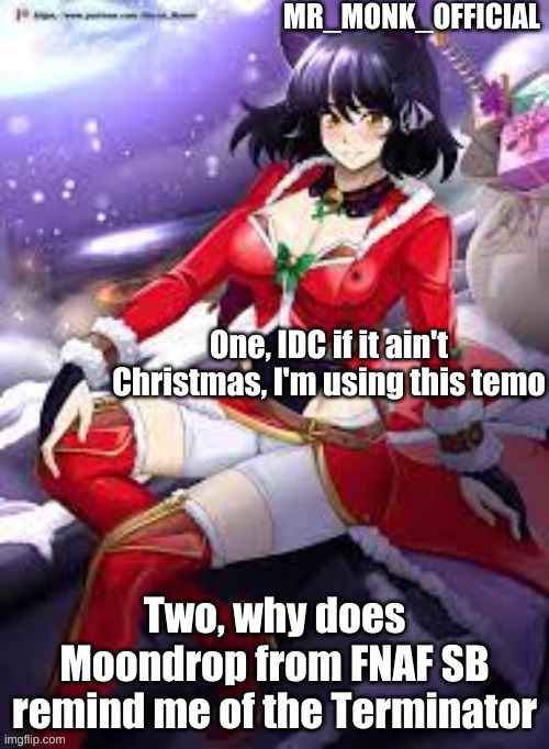 Mr_Monk_Official Christmas Temp | One, IDC if it ain't Christmas, I'm using this temo; Two, why does Moondrop from FNAF SB remind me of the Terminator | image tagged in mr_monk_official christmas temp | made w/ Imgflip meme maker