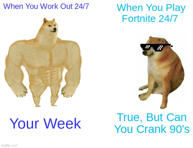 great burn right | When You Work Out 24/7; When You Play Fortnite 24/7; Your Week; True, But Can You Crank 90's | image tagged in memes,buff doge vs cheems | made w/ Imgflip meme maker