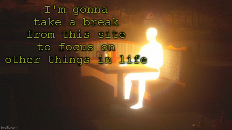 It doesn't help that I'm r e a l l y not feeling well | I'm gonna take a break from this site to focus on other things in life | image tagged in glowing guy | made w/ Imgflip meme maker