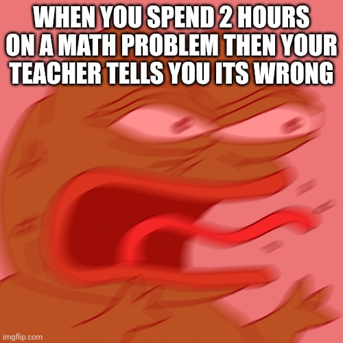 visible frustration | WHEN YOU SPEND 2 HOURS ON A MATH PROBLEM THEN YOUR TEACHER TELLS YOU ITS WRONG | image tagged in rage pepe | made w/ Imgflip meme maker