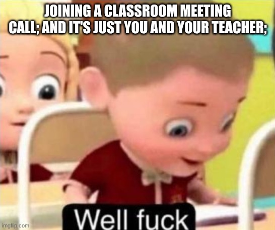 Well frick | JOINING A CLASSROOM MEETING CALL; AND IT'S JUST YOU AND YOUR TEACHER; | image tagged in well f ck | made w/ Imgflip meme maker