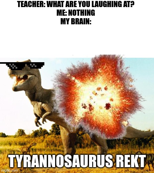 TEACHER: WHAT ARE YOU LAUGHING AT?
ME: NOTHING
MY BRAIN:; TYRANNOSAURUS REKT | image tagged in t-rex | made w/ Imgflip meme maker