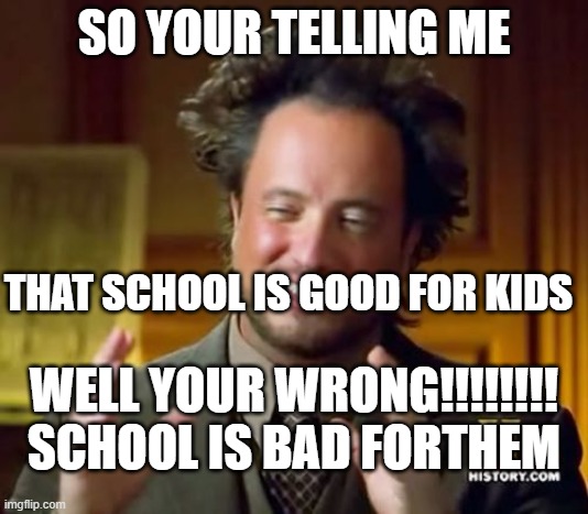 Mine | SO YOUR TELLING ME; THAT SCHOOL IS GOOD FOR KIDS; WELL YOUR WRONG!!!!!!!! SCHOOL IS BAD FORTHEM | image tagged in memes,ancient aliens | made w/ Imgflip meme maker