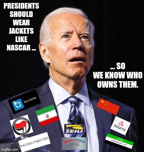 Biden's paid sponsors | PRESIDENTS SHOULD WEAR JACKETS LIKE NASCAR ... ... SO WE KNOW WHO OWNS THEM. | image tagged in presidents should wear sponsors logos | made w/ Imgflip meme maker