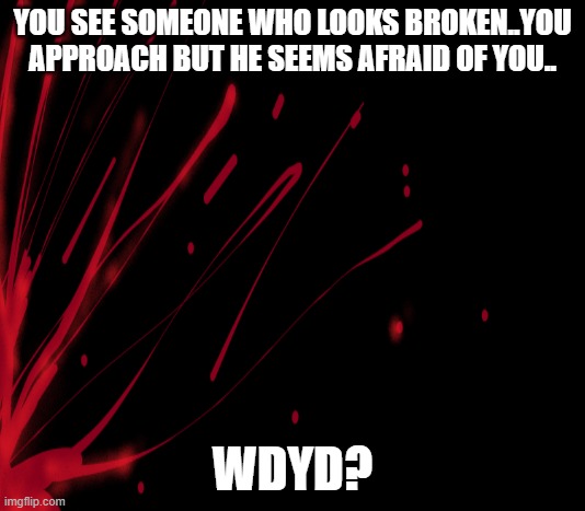 NO ERP also gore warning if you stay for the long run | YOU SEE SOMEONE WHO LOOKS BROKEN..YOU APPROACH BUT HE SEEMS AFRAID OF YOU.. WDYD? | image tagged in roleplaying | made w/ Imgflip meme maker