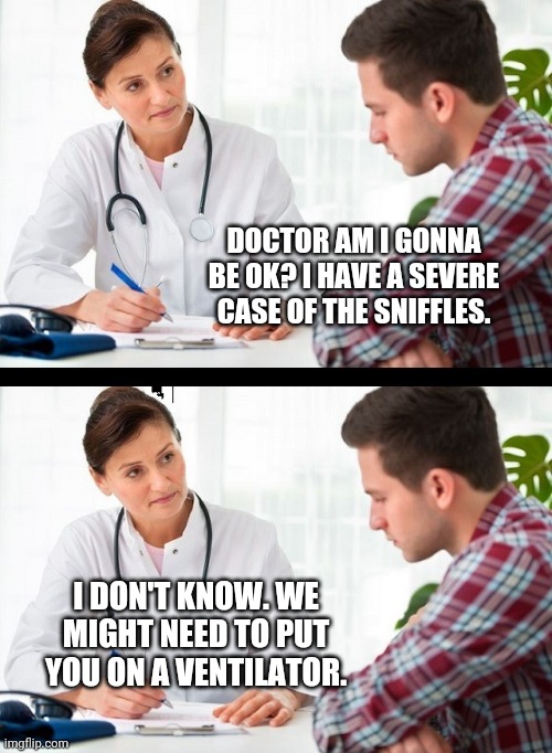That's what they want. | DOCTOR AM I GONNA BE OK? I HAVE A SEVERE CASE OF THE SNIFFLES. I DON'T KNOW. WE MIGHT NEED TO PUT YOU ON A VENTILATOR. | image tagged in doctor and patient | made w/ Imgflip meme maker