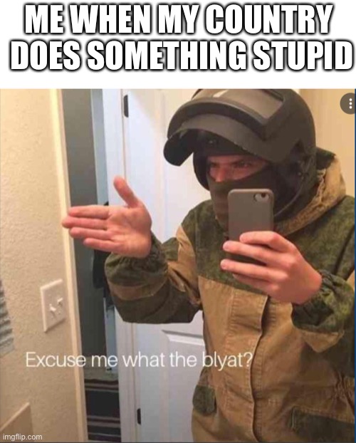 (ps I’m an American) | ME WHEN MY COUNTRY  DOES SOMETHING STUPID | image tagged in excuse me what the blyat | made w/ Imgflip meme maker