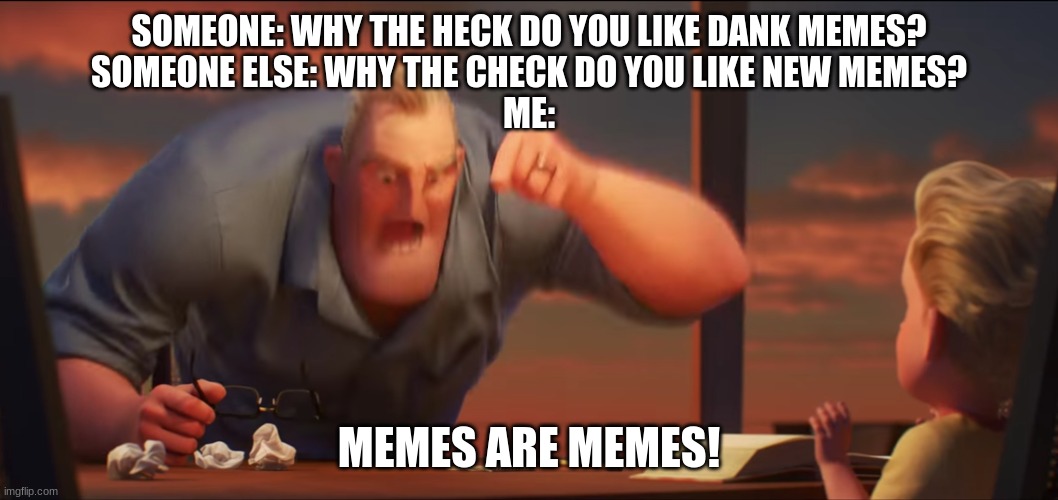 lol ignore the typo | SOMEONE: WHY THE HECK DO YOU LIKE DANK MEMES?
SOMEONE ELSE: WHY THE CHECK DO YOU LIKE NEW MEMES?
ME:; MEMES ARE MEMES! | image tagged in math is math | made w/ Imgflip meme maker