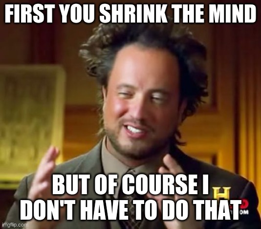 shrinking the mind is  key |  FIRST YOU SHRINK THE MIND; BUT OF COURSE I DON'T HAVE TO DO THAT | image tagged in memes,ancient aliens | made w/ Imgflip meme maker