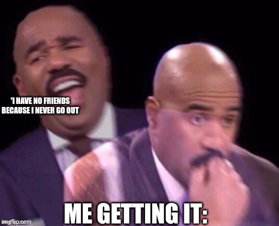 Steve Harvey Laughing Then Surprised Meme | 'I HAVE NO FRIENDS

BECAUSE I NEVER GO OUT ME GETTING IT: | image tagged in steve harvey laughing then surprised meme | made w/ Imgflip meme maker