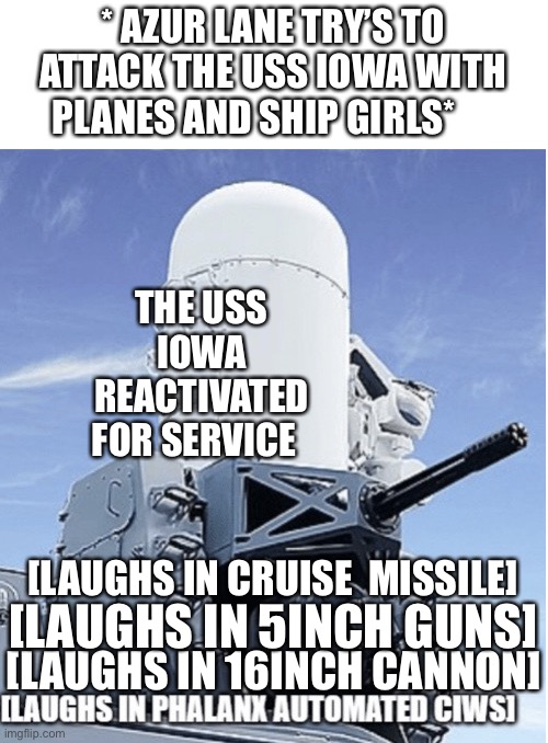 Laughs in CIWS | * AZUR LANE TRY’S TO ATTACK THE USS IOWA WITH PLANES AND SHIP GIRLS*; THE USS IOWA REACTIVATED FOR SERVICE; [LAUGHS IN CRUISE  MISSILE]; [LAUGHS IN 5INCH GUNS]; [LAUGHS IN 16INCH CANNON] | image tagged in laughs in ciws | made w/ Imgflip meme maker