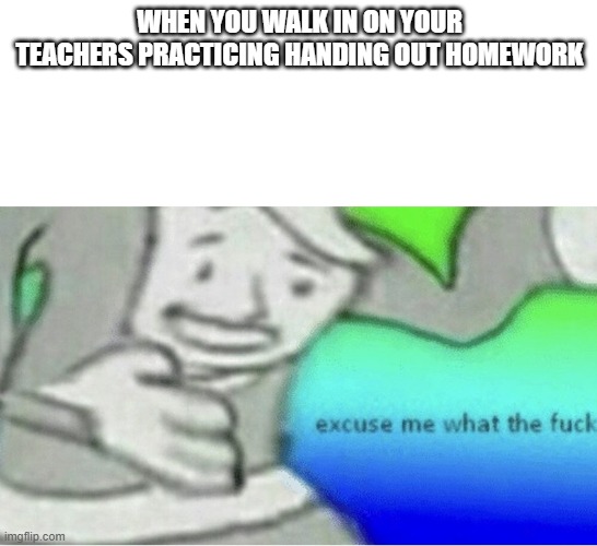 What | WHEN YOU WALK IN ON YOUR TEACHERS PRACTICING HANDING OUT HOMEWORK | image tagged in excuse me wtf blank template | made w/ Imgflip meme maker