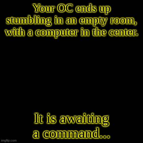 The Command tutorial. | Your OC ends up stumbling in an empty room, with a computer in the center. It is awaiting a command... | image tagged in blank transparent square | made w/ Imgflip meme maker