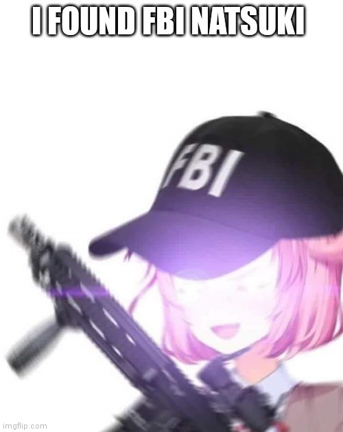 FBI Natsuki | I FOUND FBI NATSUKI | image tagged in fbi natsuki | made w/ Imgflip meme maker