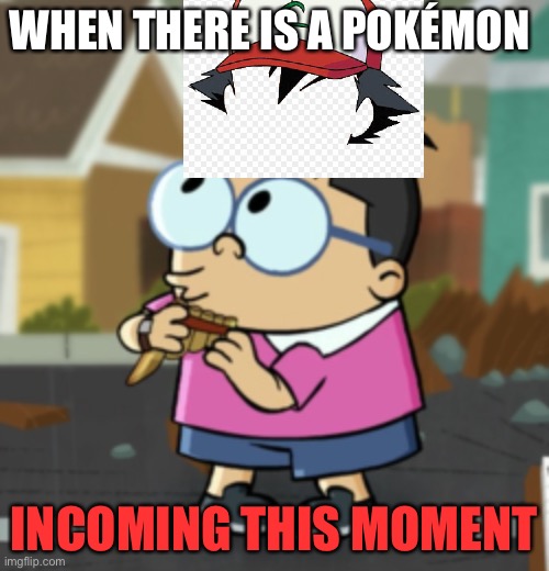Pokemon | WHEN THERE IS A POKÉMON; INCOMING THIS MOMENT | image tagged in oh shit gooch,pokemon | made w/ Imgflip meme maker