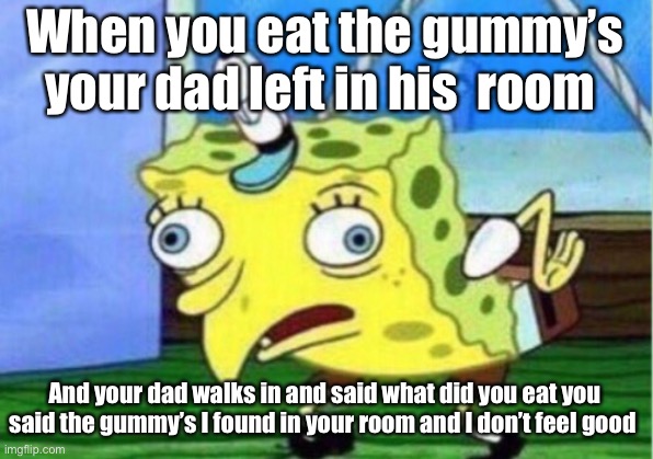 Mocking Spongebob Meme | When you eat the gummy’s your dad left in his  room; And your dad walks in and said what did you eat you said the gummy’s I found in your room and I don’t feel good | image tagged in memes,mocking spongebob | made w/ Imgflip meme maker