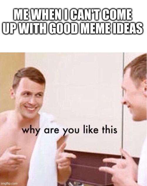 tru ngl | ME WHEN I CAN'T COME UP WITH GOOD MEME IDEAS | image tagged in why are you like this | made w/ Imgflip meme maker