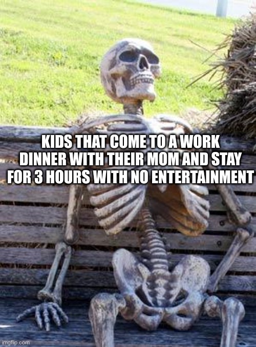 Waiting Skeleton Meme | KIDS THAT COME TO A WORK DINNER WITH THEIR MOM AND STAY FOR 3 HOURS WITH NO ENTERTAINMENT | image tagged in memes,waiting skeleton | made w/ Imgflip meme maker