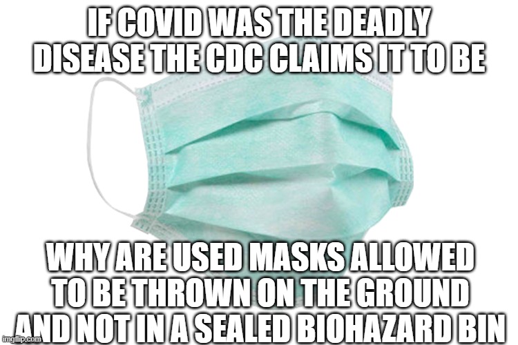 Face mask | IF COVID WAS THE DEADLY DISEASE THE CDC CLAIMS IT TO BE WHY ARE USED MASKS ALLOWED TO BE THROWN ON THE GROUND AND NOT IN A SEALED BIOHAZARD  | image tagged in face mask | made w/ Imgflip meme maker