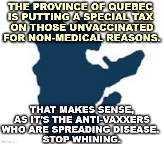 Quebec borders | THE PROVINCE OF QUEBEC 
IS PUTTING A SPECIAL TAX 
ON THOSE UNVACCINATED FOR NON-MEDICAL REASONS. THAT MAKES SENSE, AS IT'S THE ANTI-VAXXERS WHO ARE SPREADING DISEASE. 
STOP WHINING. | image tagged in quebec borders,anti vax,tax,pandemic,covid-19,omicron | made w/ Imgflip meme maker
