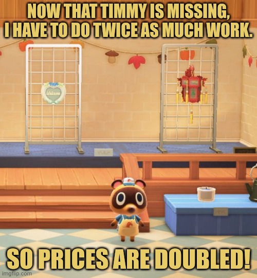 NOW THAT TIMMY IS MISSING, I HAVE TO DO TWICE AS MUCH WORK. SO PRICES ARE DOUBLED! | made w/ Imgflip meme maker