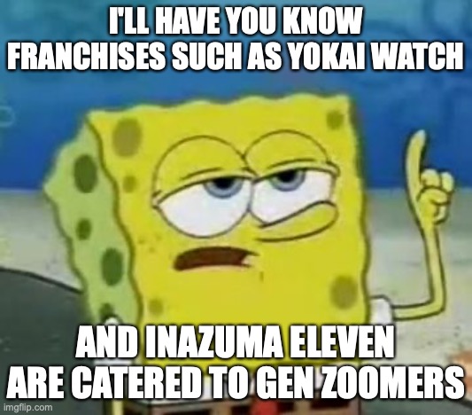 Yokai Watch and Inazuma Eleven | I'LL HAVE YOU KNOW FRANCHISES SUCH AS YOKAI WATCH; AND INAZUMA ELEVEN ARE CATERED TO GEN ZOOMERS | image tagged in memes,i'll have you know spongebob | made w/ Imgflip meme maker