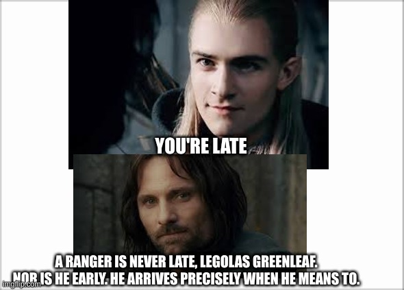 A Ranger is Never Late | YOU'RE LATE; A RANGER IS NEVER LATE, LEGOLAS GREENLEAF. NOR IS HE EARLY. HE ARRIVES PRECISELY WHEN HE MEANS TO. | image tagged in lotr | made w/ Imgflip meme maker