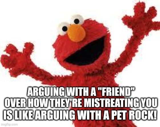 Elmo |  ARGUING WITH A "FRIEND" OVER HOW THEY'RE MISTREATING YOU; IS LIKE ARGUING WITH A PET ROCK! | image tagged in elmo,pet rock,fake friends,abusive friends,narcissistic friends,arguing | made w/ Imgflip meme maker