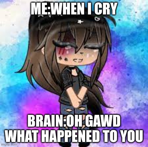 gacha girl crying | ME:WHEN I CRY; BRAIN:OH GAWD WHAT HAPPENED TO YOU | image tagged in gacha,meme | made w/ Imgflip meme maker