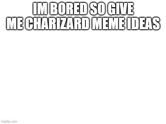 Give me ideas | IM BORED SO GIVE ME CHARIZARD MEME IDEAS | image tagged in blank white template | made w/ Imgflip meme maker