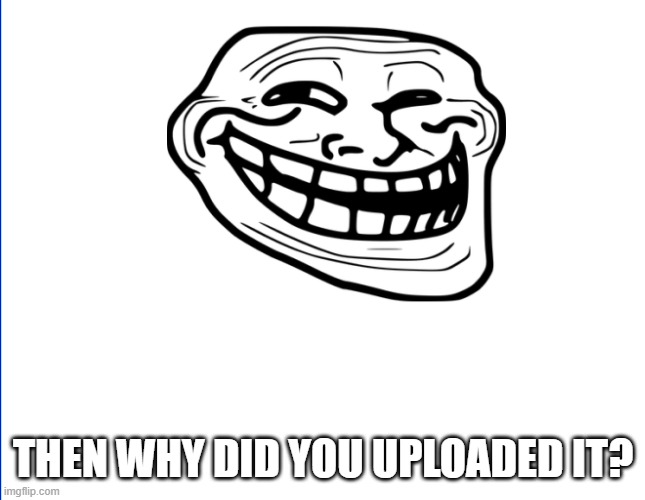 THEN WHY DID YOU UPLOADED IT? | made w/ Imgflip meme maker