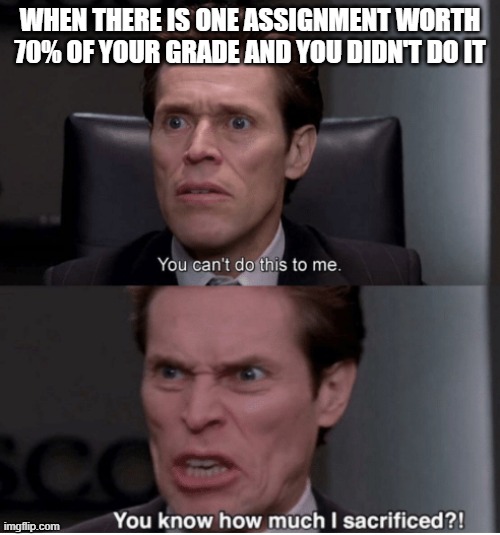 School Sucks | WHEN THERE IS ONE ASSIGNMENT WORTH 70% OF YOUR GRADE AND YOU DIDN'T DO IT | image tagged in you can't do this to me you know how much i sacrificed | made w/ Imgflip meme maker