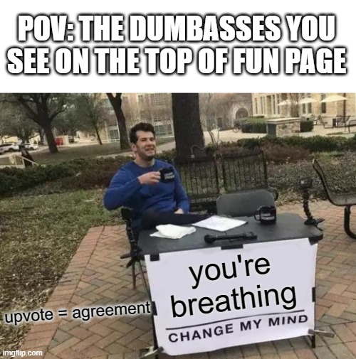 they get popular and its wrong | POV: THE DUMBASSES YOU SEE ON THE TOP OF FUN PAGE; you're breathing; upvote = agreement | image tagged in memes,change my mind | made w/ Imgflip meme maker