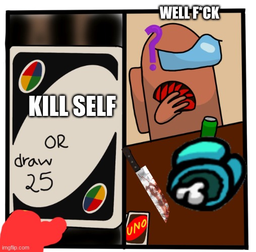 Uno Draw 25 Among Us | WELL F*CK; KILL SELF | image tagged in uno draw 25 among us | made w/ Imgflip meme maker