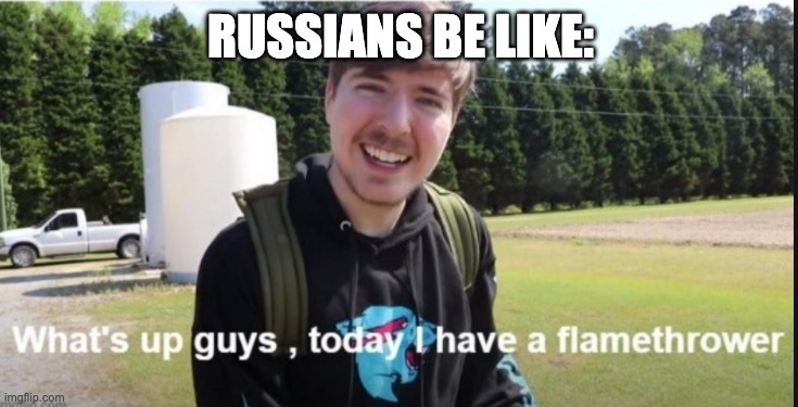 What's up guys, today I have a flamethrower | RUSSIANS BE LIKE: | image tagged in what's up guys today i have a flamethrower | made w/ Imgflip meme maker