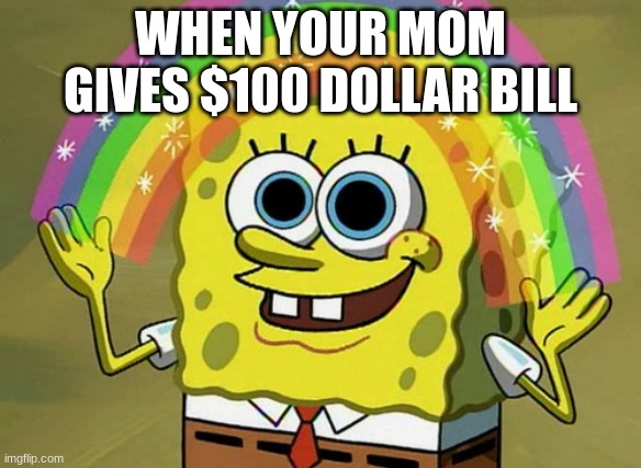 free money | WHEN YOUR MOM GIVES $100 DOLLAR BILL | image tagged in memes,imagination spongebob | made w/ Imgflip meme maker