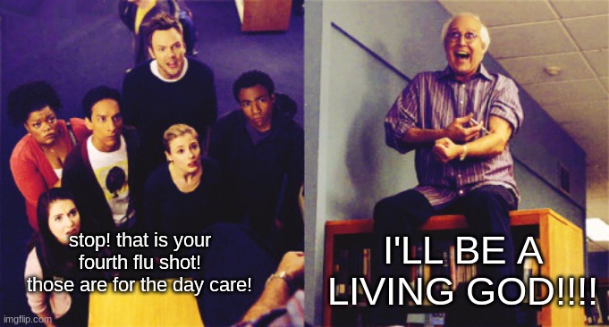 Community. It's a good show on Netflix | I'LL BE A LIVING GOD!!!! stop! that is your fourth flu shot! those are for the day care! | image tagged in ill be a living god | made w/ Imgflip meme maker